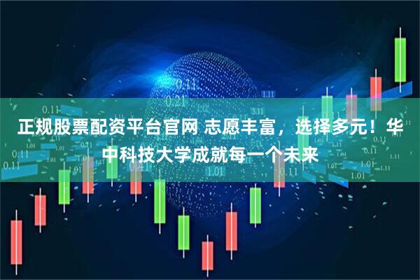 正规股票配资平台官网 志愿丰富，选择多元！华中科技大学成就每一个未来