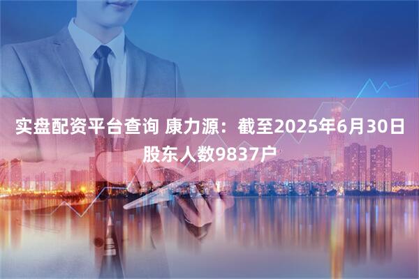 实盘配资平台查询 康力源：截至2025年6月30日股东人数9837户