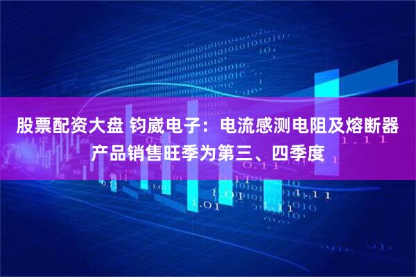 股票配资大盘 钧崴电子：电流感测电阻及熔断器产品销售旺季为第三、四季度