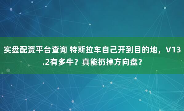 实盘配资平台查询 特斯拉车自己开到目的地，V13.2有多牛？真能扔掉方向盘？