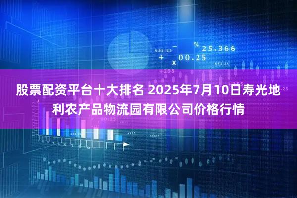 股票配资平台十大排名 2025年7月10日寿光地利农产品物流园有限公司价格行情