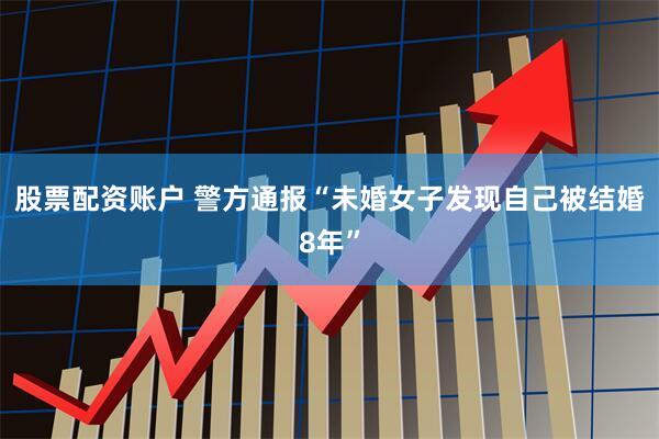 股票配资账户 警方通报“未婚女子发现自己被结婚8年”