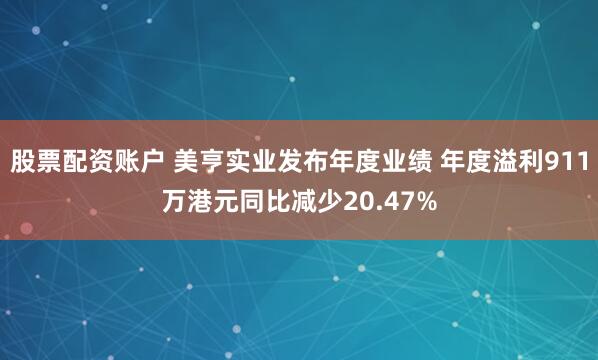 股票配资账户 美亨实业发布年度业绩 年度溢利911万港元同比减少20.47%