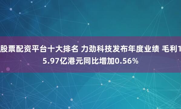 股票配资平台十大排名 力劲科技发布年度业绩 毛利15.97亿港元同比增加0.56%