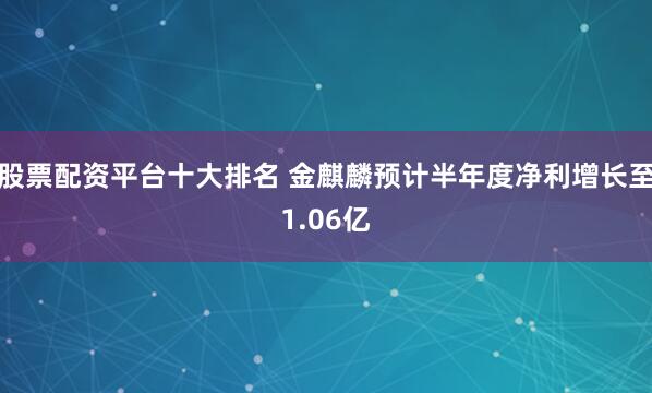 股票配资平台十大排名 金麒麟预计半年度净利增长至1.06亿