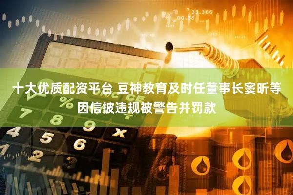 十大优质配资平台 豆神教育及时任董事长窦昕等因信披违规被警告并罚款
