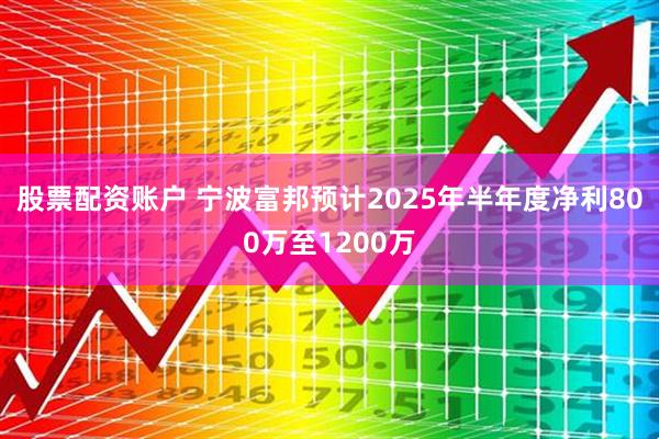股票配资账户 宁波富邦预计2025年半年度净利800万至1200万