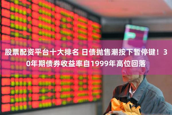 股票配资平台十大排名 日债抛售潮按下暂停键！30年期债券收益率自1999年高位回落