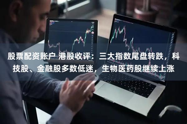 股票配资账户 港股收评：三大指数尾盘转跌，科技股、金融股多数低迷，生物医药股继续上涨