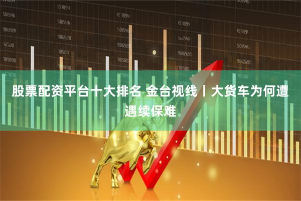 股票配资平台十大排名 金台视线丨大货车为何遭遇续保难
