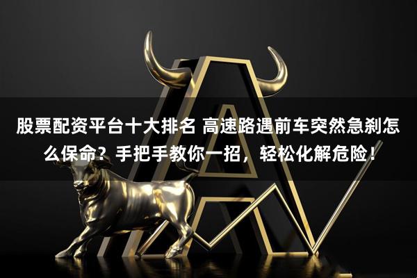 股票配资平台十大排名 高速路遇前车突然急刹怎么保命？手把手教你一招，轻松化解危险！
