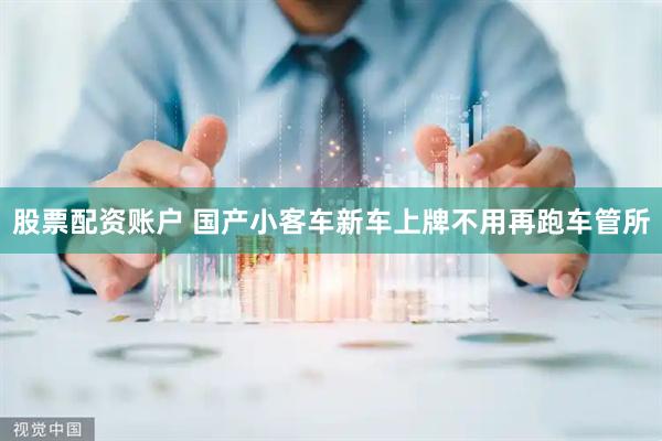 股票配资账户 国产小客车新车上牌不用再跑车管所