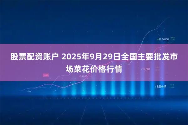 股票配资账户 2025年9月29日全国主要批发市场菜花价格行情