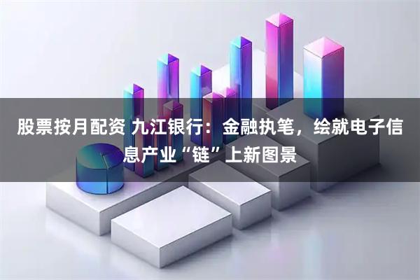 股票按月配资 九江银行：金融执笔，绘就电子信息产业“链”上新图景