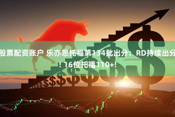 股票配资账户 乐亦思托福第134批出分：RD持续出分! 16位托福110+!