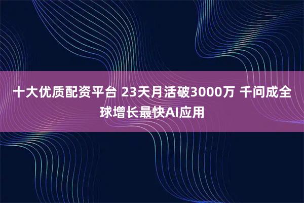 十大优质配资平台 23天月活破3000万 千问成全球增长最快AI应用