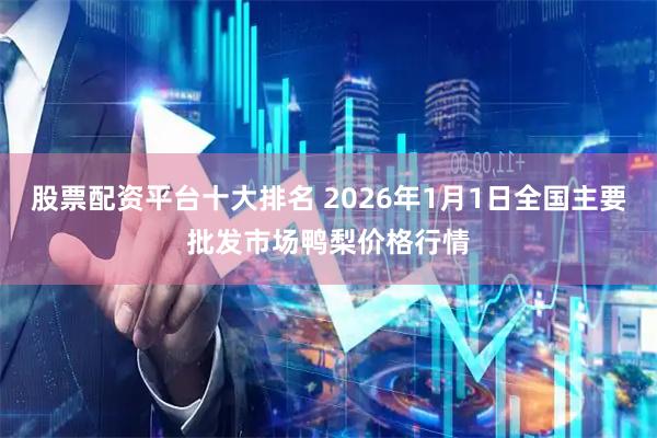 股票配资平台十大排名 2026年1月1日全国主要批发市场鸭梨价格行情