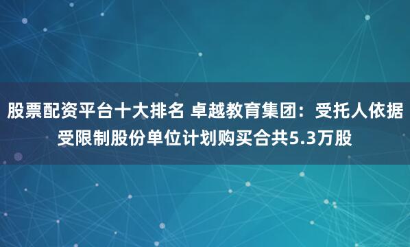 股票配资平台十大排名 卓越教育集团：受托人依据受限制股份单位计划购买合共5.3万股