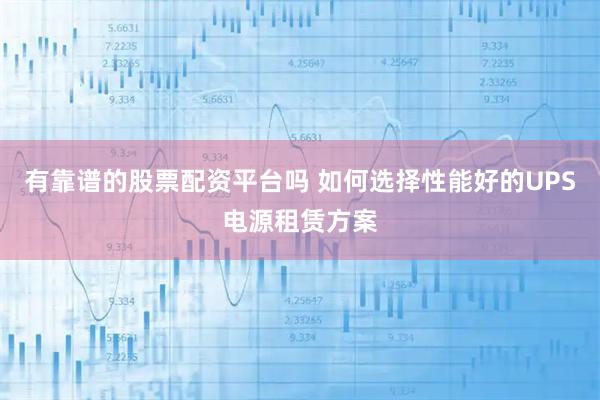 有靠谱的股票配资平台吗 如何选择性能好的UPS电源租赁方案