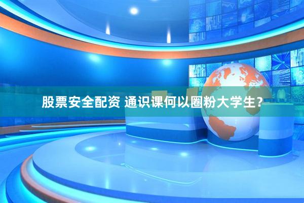 股票安全配资 通识课何以圈粉大学生？