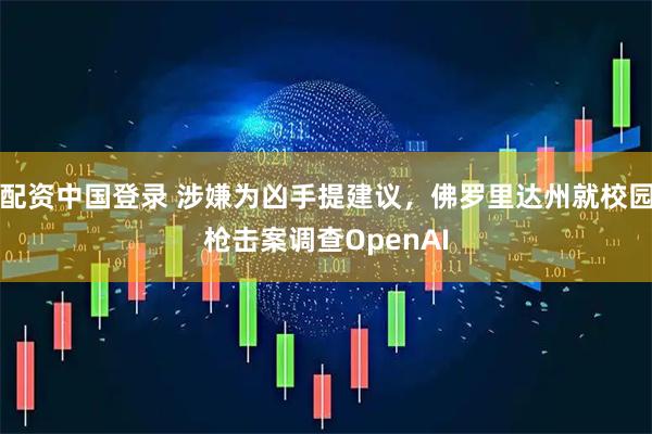配资中国登录 涉嫌为凶手提建议，佛罗里达州就校园枪击案调查OpenAI