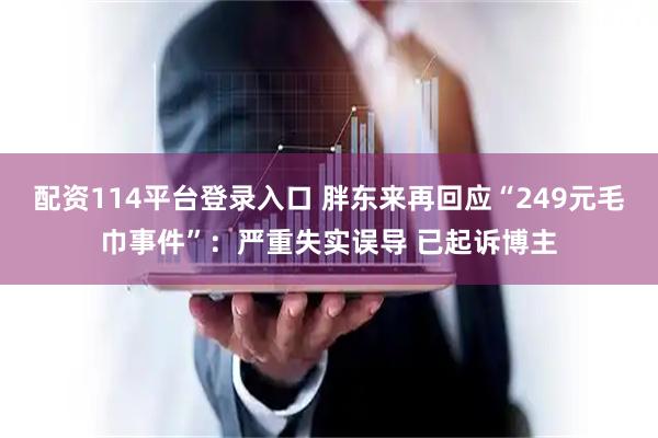 配资114平台登录入口 胖东来再回应“249元毛巾事件”：严重失实误导 已起诉博主