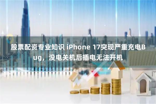 股票配资专业知识 iPhone 17突现严重充电Bug，没电关机后插电无法开机