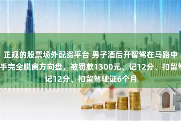 正规的股票场外配资平台 男子酒后开智驾在马路中央睡着，双手完全脱离方向盘，被罚款1300元、记12分、扣留驾驶证6个月