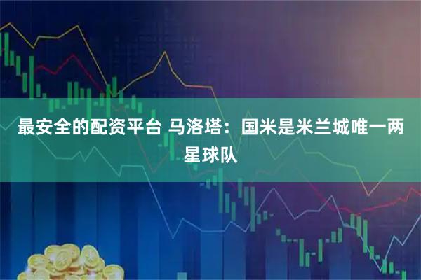 最安全的配资平台 马洛塔：国米是米兰城唯一两星球队