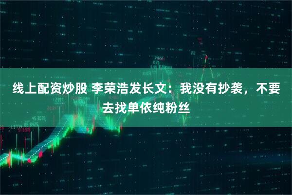 线上配资炒股 李荣浩发长文：我没有抄袭，不要去找单依纯粉丝
