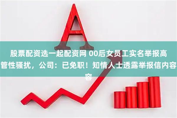 股票配资选一起配资网 00后女员工实名举报高管性骚扰，公司：已免职！知情人士透露举报信内容