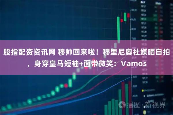 股指配资资讯网 穆帅回来啦！穆里尼奥社媒晒自拍，身穿皇马短袖+面带微笑：Vamos