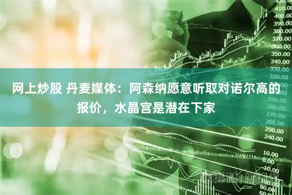 网上炒股 丹麦媒体：阿森纳愿意听取对诺尔高的报价，水晶宫是潜在下家