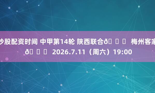 炒股配资时间 中甲第14轮 陕西联合🆚 梅州客家 🗓 2026.7.11（周六）19:00