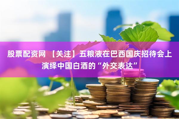 股票配资网 【关注】五粮液在巴西国庆招待会上演绎中国白酒的“外交表达”