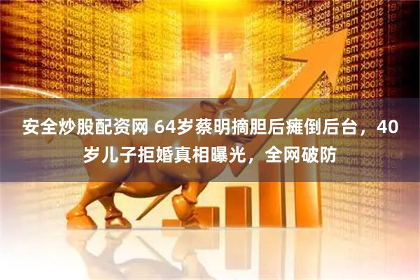 安全炒股配资网 64岁蔡明摘胆后瘫倒后台，40岁儿子拒婚真相曝光，全网破防