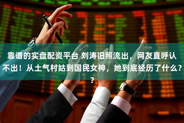 靠谱的实盘配资平台 刘涛旧照流出，网友直呼认不出！从土气村姑到国民女神，她到底经历了什么？
